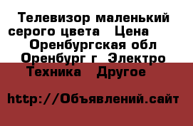 Телевизор маленький серого цвета › Цена ­ 600 - Оренбургская обл., Оренбург г. Электро-Техника » Другое   